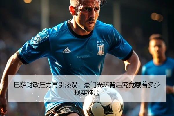 巴萨财政压力再引热议：豪门光环背后究竟藏着多少现实难题 - Sina Sports