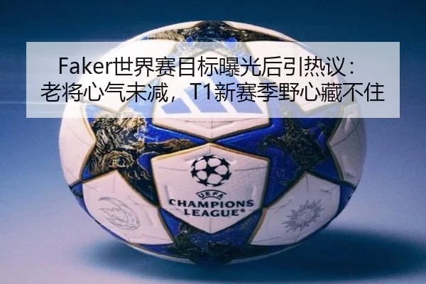Faker世界赛目标曝光后引热议：老将心气未减，T1新赛季野心藏不住 - Sina Sports