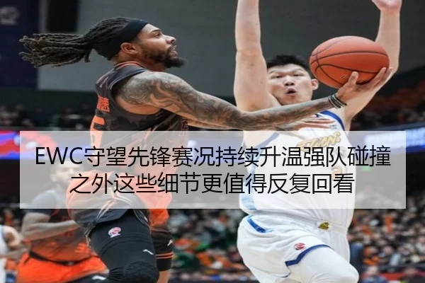 EWC守望先锋赛况持续升温强队碰撞之外这些细节更值得反复回看 - Sina Sports